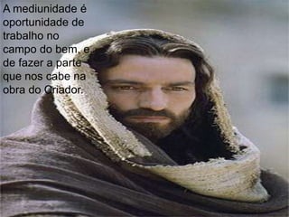 A mediunidade é
oportunidade de
trabalho no
campo do bem, e,
de fazer a parte
que nos cabe na
obra do Criador.
 