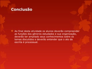 Conclusão

 Ao final desta atividade os alunos deverão compreender
as funções dos gêneros estudados e sua organização,
deverão ter ampliado seus conhecimentos sobre os
temas discutidos e deverão entender que o ato da
escrita é processual.

 
