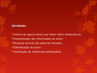 Atividades
Leitura de alguns textos que falam sobre Adolescência;
Interpretação das informações do texto;
Pesquisa através das palavras linkadas;
Identificação do autor;
Verificação de referências bibliográfica.

 