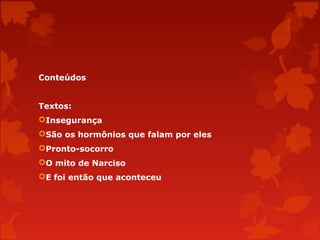 Conteúdos
Textos:
Insegurança
São os hormônios que falam por eles
Pronto-socorro
O mito de Narciso
E foi então que aconteceu

 