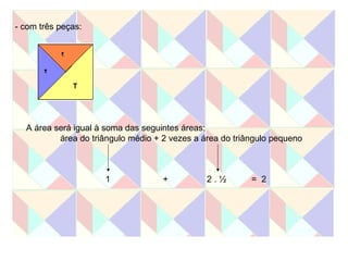 - com três peças: A área será igual à soma das seguintes áreas: área do triângulo médio + 2 vezes a área do triângulo pequeno 1 2 . ½ + =  2 