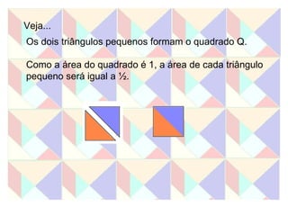 Veja... Os dois triângulos pequenos formam o quadrado Q. Como a área do quadrado é 1, a área de cada triângulo pequeno será igual a ½. 