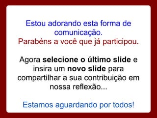Estou adorando esta forma de
         comunicação.
Parabéns a você que já participou.

 Agora selecione o último slide e
    insira um novo slide para
compartilhar a sua contribuição em
         nossa reflexão...

 Estamos aguardando por todos!
 