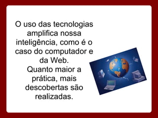 O uso das tecnologias
    amplifica nossa
inteligência, como é o
caso do computador e
        da Web.
    Quanto maior a
      prática, mais
   descobertas são
       realizadas.
 