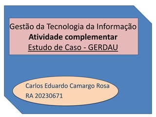 Gestão da Tecnologia da Informação
     Atividade complementar
     Estudo de Caso - GERDAU



    Carlos Eduardo Camargo Rosa
    RA 20230671
 