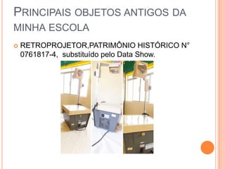 PRINCIPAIS OBJETOS ANTIGOS DA
MINHA ESCOLA
 RETROPROJETOR,PATRIMÔNIO HISTÓRICO N°
0761817-4, substituído pelo Data Show.
 