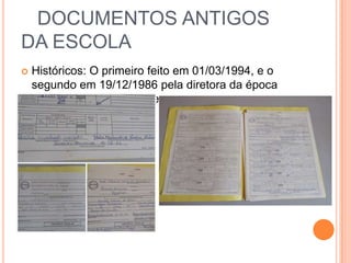 DOCUMENTOS ANTIGOS
DA ESCOLA
 Históricos: O primeiro feito em 01/03/1994, e o
segundo em 19/12/1986 pela diretora da época
Idaelia Machado Meireles.
 