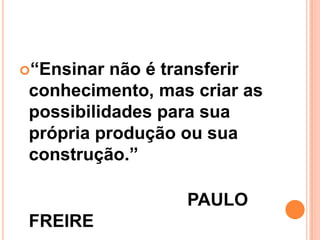 “Ensinar não é transferir
conhecimento, mas criar as
possibilidades para sua
própria produção ou sua
construção.”
PAULO
FREIRE
 