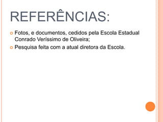 REFERÊNCIAS:
 Fotos, e documentos, cedidos pela Escola Estadual
Conrado Veríssimo de Oliveira;
 Pesquisa feita com a atual diretora da Escola.
 