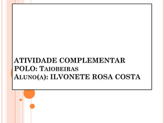 ATIVIDADE COMPLEMENTAR
POLO: TAIOBEIRAS
ALUNO(A): ILVONETE ROSA COSTA
 