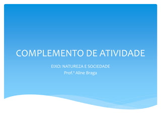 COMPLEMENTO DE ATIVIDADE
EIXO: NATUREZA E SOCIEDADE
Prof.ª Aline Braga
 