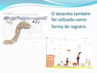 O desenho também
foi utilizado como
forma de registro.
 
