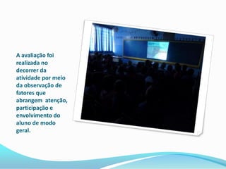 A avaliação foi
realizada no
decorrer da
atividade por meio
da observação de
fatores que
abrangem atenção,
participação e
envolvimento do
aluno de modo
geral.
 