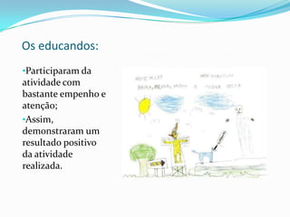 Os educandos:
•Participaram da
atividade com
bastante empenho e
atenção;
•Assim,
demonstraram um
resultado positivo
da atividade
realizada.
 