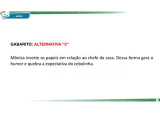 GABARITO: ALTERNATIVA “C”
Mônica inverte os papeis em relação ao chefe da casa. Dessa forma gera o
humor e quebra a expectativa do cebolinha.
14
 