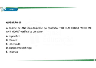 QUESTÃO 07
A análise de ANY isoladamente do contexto: “TO PLAY HOUSE WITH ME
ANY MORE” verifica-se um valor
A.específico
B. técnico
C. indefinido
D.claramente definido
E. imposto
15
 