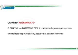 GABARITO: ALTERNATIVA “C”
O GENITIVE ou POSSESSIVE CASE é o adjunto de posse que expressa
uma relação de propriedade / posse entre dois substantivos.
21
 
