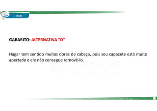 GABARITO: ALTERNATIVA “D”
Hagar tem sentido muitas dores de cabeça, pois seu capacete está muito
apertado e ele não consegue removê-lo.
4
 