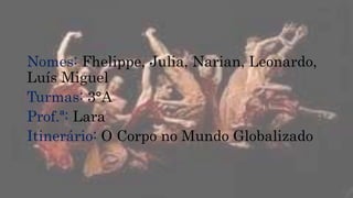 Nomes: Fhelippe, Julia, Narian, Leonardo,
Luís Miguel
Turmas: 3°A
Prof.ª: Lara
Itinerário: O Corpo no Mundo Globalizado
 