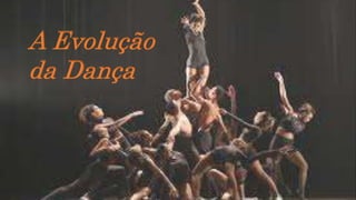 A Evolução
da Dança
 