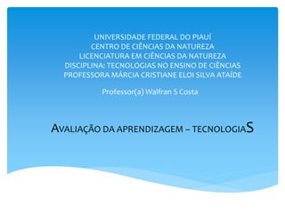 UNIVERSIDADE FEDERAL DO PIAUÍ
CENTRO DE CIÊNCIAS DA NATUREZA
LICENCIATURA EM CIÊNCIAS DA NATUREZA
DISCIPLINA: TECNOLOGIAS NO ENSINO DE CIÊNCIAS
PROFESSORA MÁRCIA CRISTIANE ELOI SILVA ATAÍDE
Professor(a) Walfran S Costa
AVALIAÇÃO DA APRENDIZAGEM – TECNOLOGIAS
 