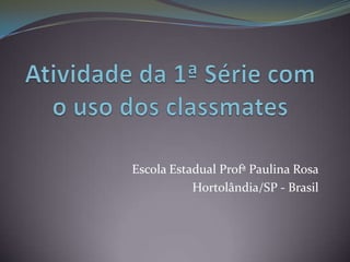 Atividade da 1ª Série com o uso dos classmates Escola Estadual Profª Paulina Rosa Hortolândia/SP - Brasil  
