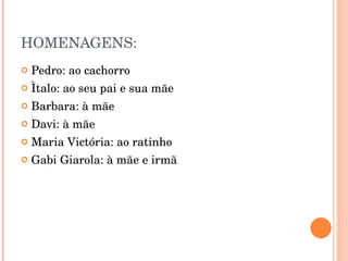 HOMENAGENS: Pedro: ao cachorro Ìtalo: ao seu pai e sua mãe Barbara: à mãe Davi: à mãe Maria Victória: ao ratinho Gabi Giarola: à mãe e irmã 