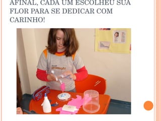 AFINAL, CADA UM ESCOLHEU SUA FLOR PARA SE DEDICAR COM CARINHO! 