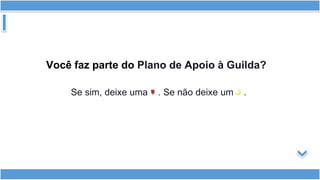 Você faz parte do Plano de Apoio à Guilda?
Se sim, deixe uma . Se não deixe um .
 