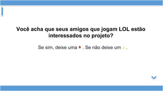 Você acha que seus amigos que jogam LOL estão
interessados no projeto?
Se sim, deixe uma . Se não deixe um .
 