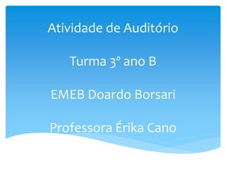 Atividade de Auditório
Turma 3º ano B
EMEB Doardo Borsari
Professora Érika Cano
 