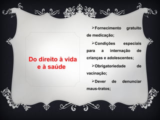 Fornecimento gratuito 
de medicação; 
Condições especiais 
para a internação de 
crianças e adolescentes; 
Obrigatoriedade de 
vacinação; 
Dever de denunciar 
maus-tratos; 
Do direito à vida 
e à saúde 
 