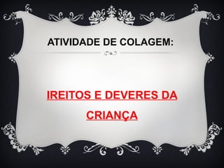 ATIVIDADE DE COLAGEM: 
IREITOS E DEVERES DA 
CRIANÇA 
 