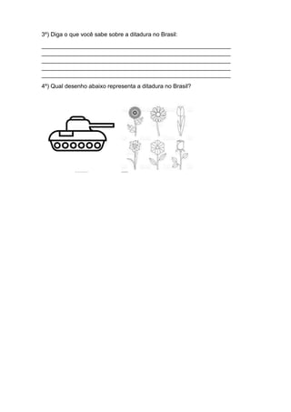 3º) Diga o que você sabe sobre a ditadura no Brasil:
__________________________________________________________
__________________________________________________________
__________________________________________________________
__________________________________________________________
__________________________________________________________
4º) Qual desenho abaixo representa a ditadura no Brasil?
 