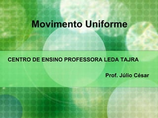 Movimento Uniforme
CENTRO DE ENSINO PROFESSORA LEDA TAJRA
Prof. Júlio César
 
