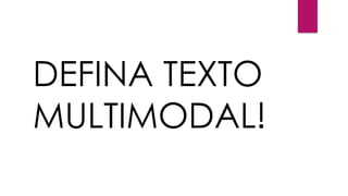 DEFINA TEXTO
MULTIMODAL!
 