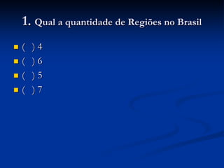 1. Qual a quantidade de Regiões no Brasil
 ( ) 4
 ( ) 6
 ( ) 5
 ( ) 7
 