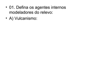 01. Defina os agentes internos modeladores do relevo: A) Vulcanismo: 
