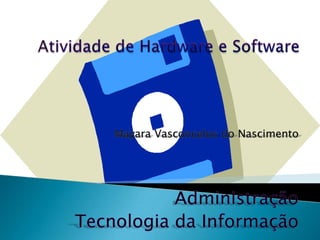 Atividade de Hardware e Software Mayara Vasconcelos do Nascimento Administração   Tecnologia da Informação 