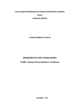 FACULDADES INTEGRADAS DE ENSINO SUPERIOR DE LINHARES 
FACELI 
CURSO DE DIREITO 
LUCIANA ROMANA DA SILVA 
INFRAÇÕES DE LEIS E PENALIDADES 
FILME: Ameaça Virtual (Hackers 3 Antitrust) 
LINHARES – 2014 
 