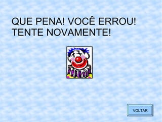 QUE PENA! VOCÊ ERROU! TENTE NOVAMENTE! VOLTAR 