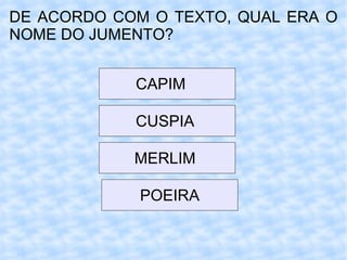 DE ACORDO COM O TEXTO, QUAL ERA O NOME DO JUMENTO? CAPIM  CUSPIA  MERLIM  POEIRA 