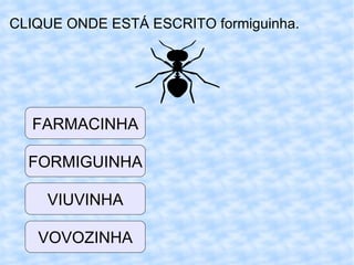CLIQUE ONDE ESTÁ ESCRITO formiguinha. VIUVINHA FORMIGUINHA FARMACINHA VOVOZINHA 