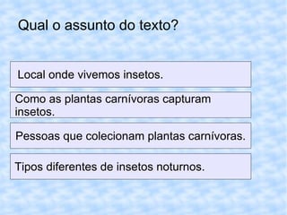 Qual o assunto do texto? Local onde vivemos insetos.  Como as plantas carnívoras capturam  insetos.  Pessoas que colecionam plantas carnívoras. Tipos diferentes de insetos noturnos.  