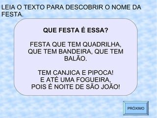 QUE FESTA É ESSA? FESTA QUE TEM QUADRILHA, QUE TEM BANDEIRA, QUE TEM BALÃO. TEM CANJICA E PIPOCA! E ATÉ UMA FOGUEIRA, POIS É NOITE DE SÃO JOÃO! LEIA O TEXTO PARA DESCOBRIR O NOME DA FESTA. PRÓXIMO 