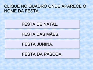 CLIQUE NO QUADRO ONDE APARECE O NOME DA FESTA. FESTA DE NATAL.  FESTA DAS MÃES.  FESTA JUNINA.  FESTA DA PÁSCOA. 