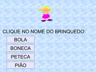 CLIQUE NO NOME DO BRINQUEDO: BOLA BONECA PETECA PIÃO 