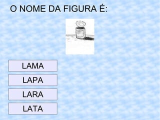 O NOME DA FIGURA É: LAMA LAPA LARA LATA 