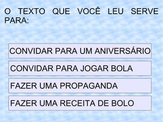 O TEXTO QUE VOCÊ LEU SERVE PARA: CONVIDAR PARA UM ANIVERSÁRIO CONVIDAR PARA JOGAR BOLA FAZER UMA PROPAGANDA FAZER UMA RECEITA DE BOLO 