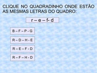CLIQUE NO QUADRADINHO ONDE ESTÃO AS MESMAS LETRAS DO QUADRO: r – e – f- d B – F – P - G R – D – H - E R – E – F - D R – F – H - D 